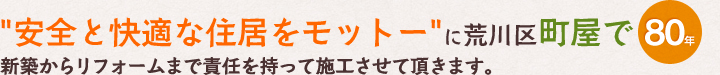 安全と快適な住居をモットーに荒川区町屋で60年。新築からリフォームまで責任を持ってさせて頂きます。